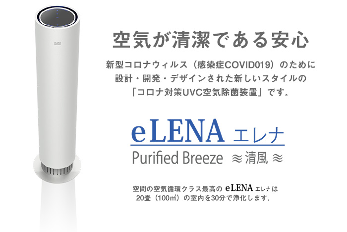 空気が清潔である安心　新型コロナウィルス（感染症COVID019）のために設計・開発・デザインされた新しいスタイルの「コロナ対策UVC空気除菌装置」です。ELENA（エレナ）PurifiedBreeze 清風